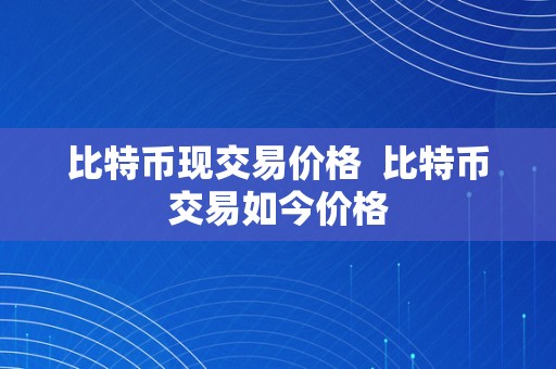 比特币现交易价格  比特币交易如今价格