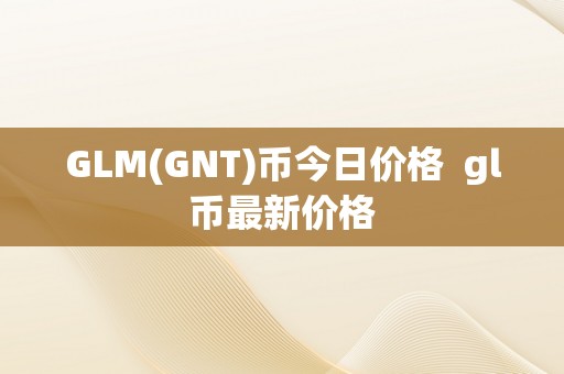 GLM(GNT)币今日价格  gl币最新价格