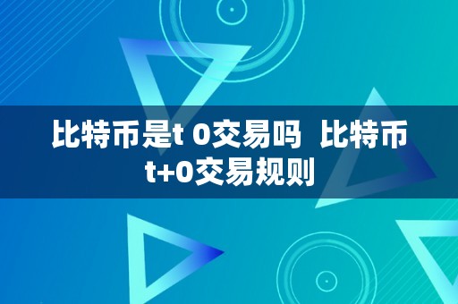 比特币是t 0交易吗  比特币t+0交易规则