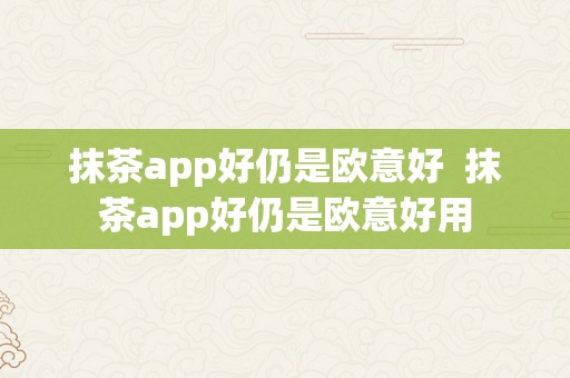 抹茶app好仍是欧意好  抹茶app好仍是欧意好用