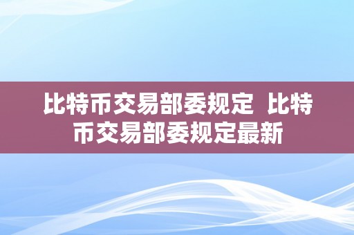 比特币交易部委规定  比特币交易部委规定最新