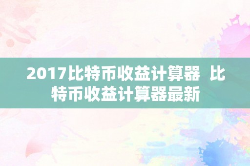 2017比特币收益计算器  比特币收益计算器最新