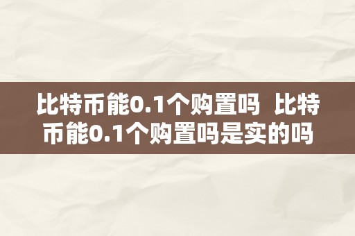 比特币能0.1个购置吗  比特币能0.1个购置吗是实的吗