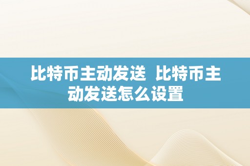 比特币主动发送  比特币主动发送怎么设置