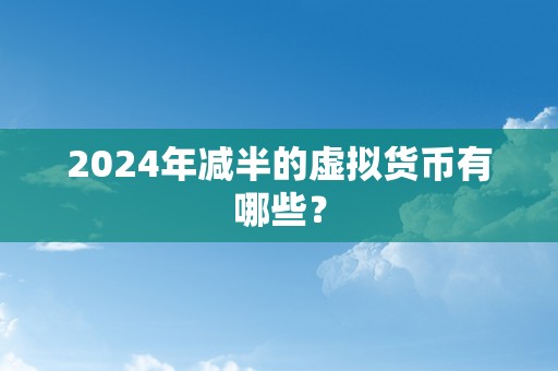 2024年减半的虚拟货币有哪些？