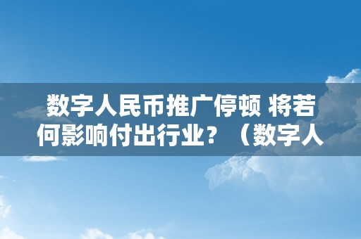 数字人民币推广停顿 将若何影响付出行业？（数字人民币推广现状）