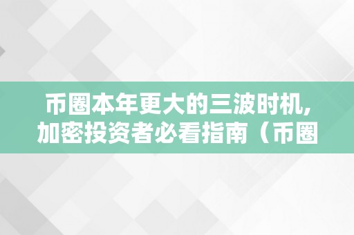 币圈本年更大的三波时机,加密投资者必看指南（币圈本年更大的三波时机,加密投资者必看指南是什么）