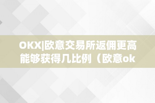 OKX|欧意交易所返佣更高能够获得几比例（欧意okex交易所）