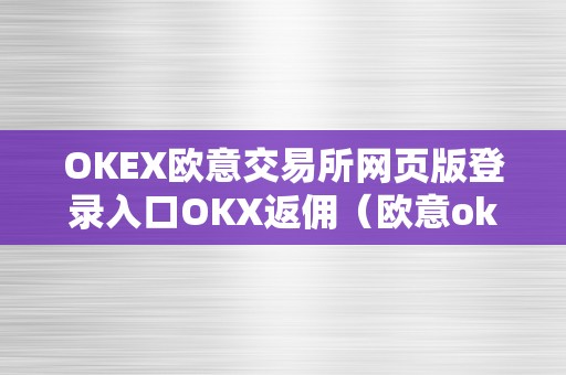 OKEX欧意交易所网页版登录入口OKX返佣（欧意okex怎么交易）