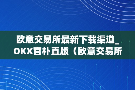 欧意交易所最新下载渠道_OKX官朴直版（欧意交易所正规吗）