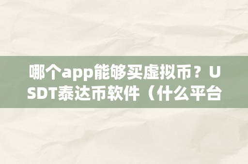 哪个app能够买虚拟币？USDT泰达币软件（什么平台能够买泰达币）