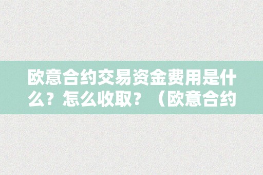 欧意合约交易资金费用是什么？怎么收取？（欧意合约交易资金费用是什么?怎么收取的）