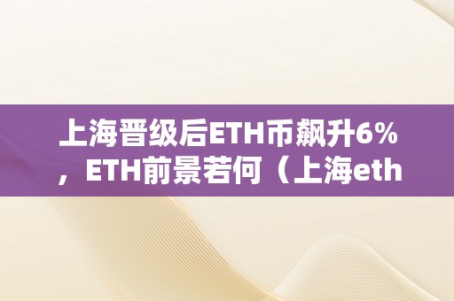 上海晋级后ETH币飙升6%，ETH前景若何（上海eth0s）