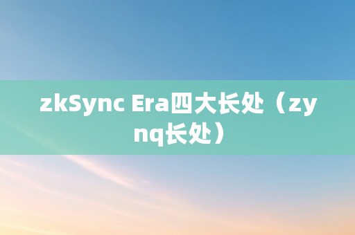 zkSync Era四大长处（zynq长处）