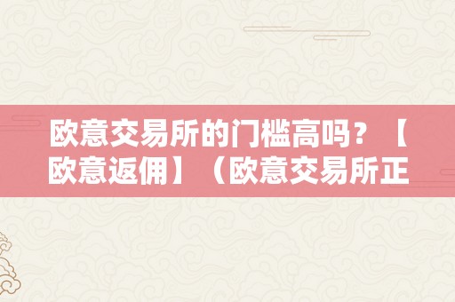 欧意交易所的门槛高吗？【欧意返佣】（欧意交易所正规吗）