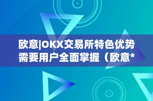 欧意|OKX交易所特色优势需要用户全面掌握（欧意****交易所）