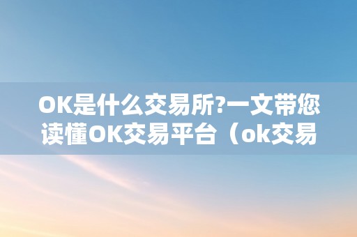 OK是什么交易所?一文带您读懂OK交易平台（ok交易所是什么交易所）