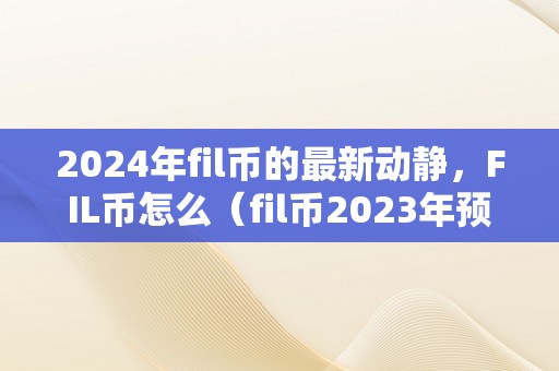 2024年fil币的最新动静，FIL币怎么（fil币2023年预估单币价）