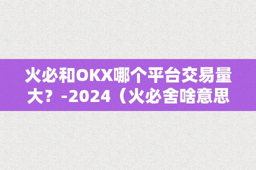 火必和OKX哪个平台交易量大？-2024（火必舍啥意思）