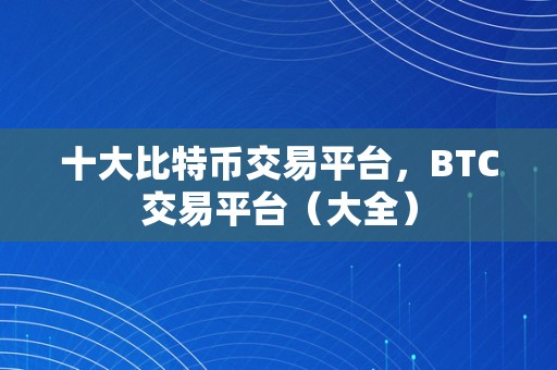 十大比特币交易平台，BTC交易平台（大全）