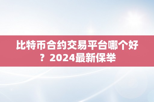 比特币合约交易平台哪个好？2024最新保举