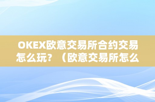 OKEX欧意交易所合约交易怎么玩？（欧意交易所怎么样）