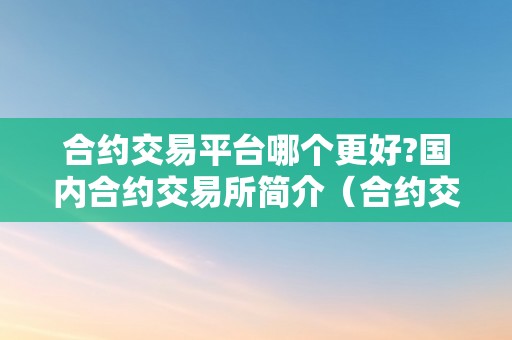 合约交易平台哪个更好?国内合约交易所简介（合约交易平台排名）