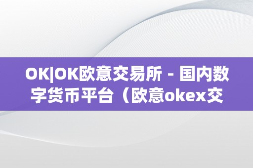 OK|OK欧意交易所 - 国内数字货币平台（欧意okex交易所）