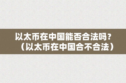 以太币在中国能否合法吗？（以太币在中国合不合法）