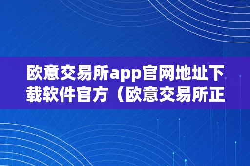 欧意交易所app官网地址下载软件官方（欧意交易所正规吗）