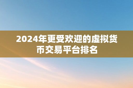 2024年更受欢迎的虚拟货币交易平台排名