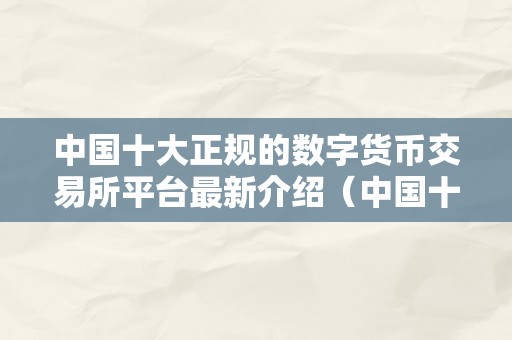 中国十大正规的数字货币交易所平台最新介绍（中国十大正规的数字货币交易所平台最新介绍）