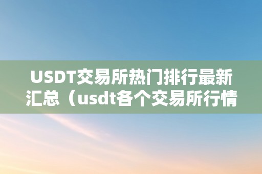 USDT交易所热门排行最新汇总（usdt各个交易所行情）