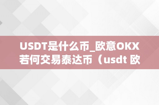 USDT是什么币_欧意OKX若何交易泰达币（usdt 欧元）