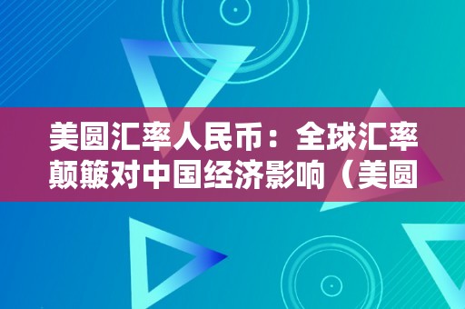 美圆汇率人民币：全球汇率颠簸对中国经济影响（美圆汇率人民币:全球汇率颠簸对中国经济影响）