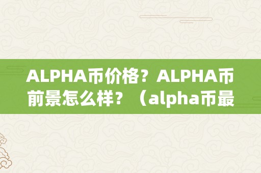 ALPHA币价格？ALPHA币前景怎么样？（alpha币最新动静）