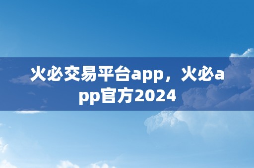 火必交易平台app，火必app官方2024