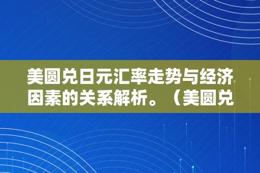 美圆兑日元汇率走势与经济因素的关系解析。（美圆兑日元汇率走势与经济因素的关系解析）