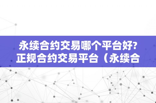 永续合约交易哪个平台好?正规合约交易平台（永续合约交易哪个平台好?正规合约交易平台有哪些）