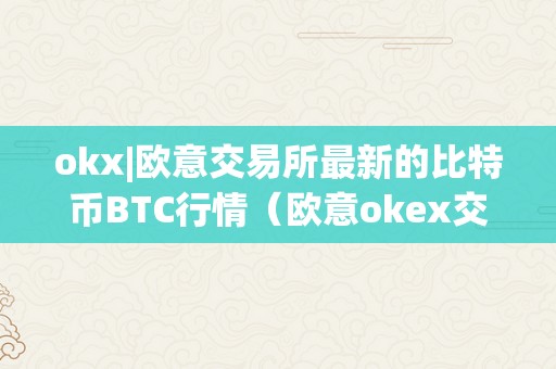 okx|欧意交易所最新的比特币BTC行情（欧意okex交易所）