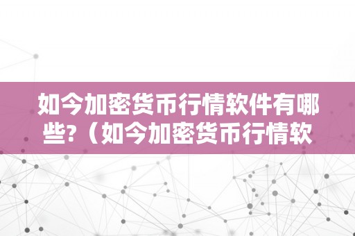 如今加密货币行情软件有哪些?（如今加密货币行情软件有哪些好用）