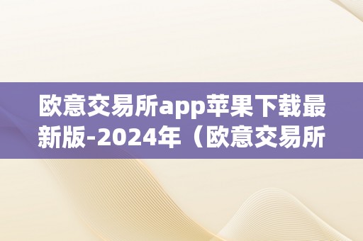 欧意交易所app苹果下载最新版-2024年（欧意交易所**）