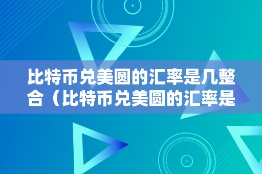 比特币兑美圆的汇率是几整合（比特币兑美圆的汇率是几整合美圆的）