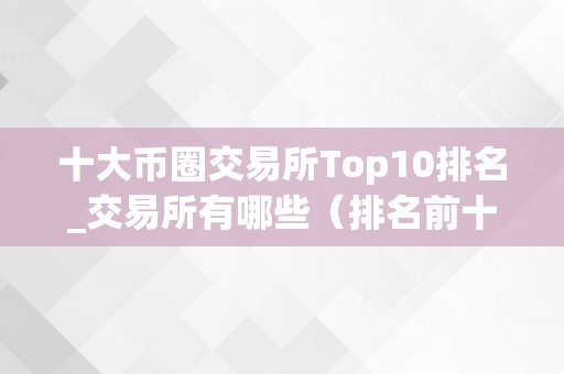 十大币圈交易所Top10排名_交易所有哪些（排名前十的币圈交易所）