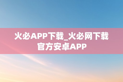 火必APP下载_火必网下载官方安卓APP