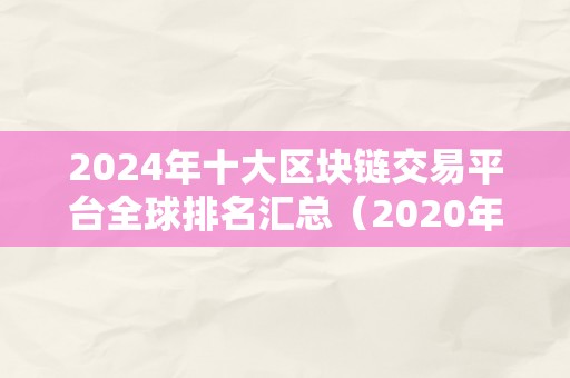 2024年十大区块链交易平台全球排名汇总（2020年最新十大区块链交易平台排行榜）