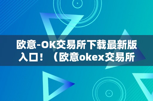 欧意-OK交易所下载最新版入口！（欧意okex交易所）