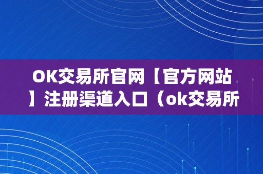 OK交易所官网【官方网站】注册渠道入口（ok交易所官网app下载）