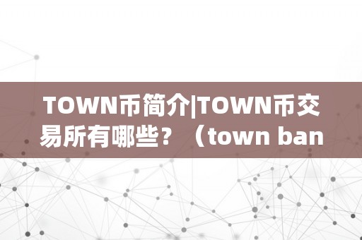 TOWN币简介|TOWN币交易所有哪些？（town bank）