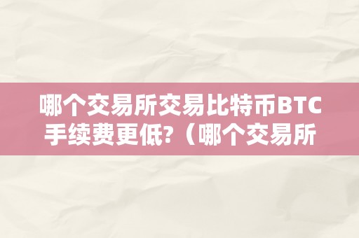 哪个交易所交易比特币BTC手续费更低?（哪个交易所交易比特币btc手续费更低）